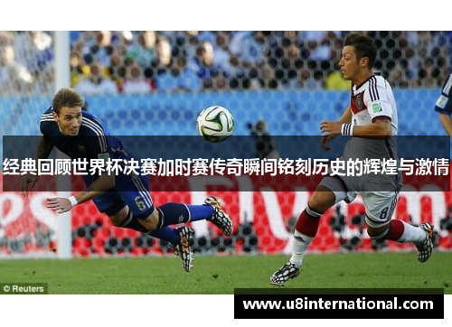 经典回顾世界杯决赛加时赛传奇瞬间铭刻历史的辉煌与激情