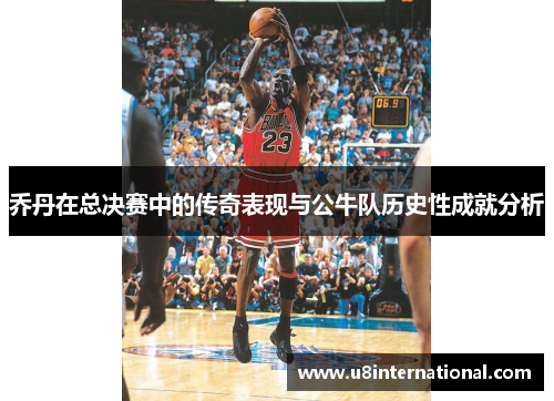 乔丹在总决赛中的传奇表现与公牛队历史性成就分析