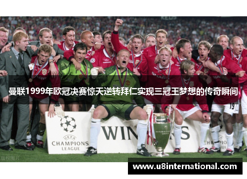 曼联1999年欧冠决赛惊天逆转拜仁实现三冠王梦想的传奇瞬间