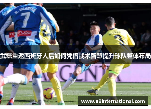 武磊重返西班牙人后如何凭借战术智慧提升球队整体布局