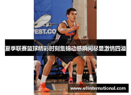 夏季联赛篮球精彩时刻集锦动感瞬间尽显激情四溢