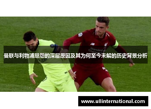 曼联与利物浦恩怨的深层原因及其为何至今未解的历史背景分析