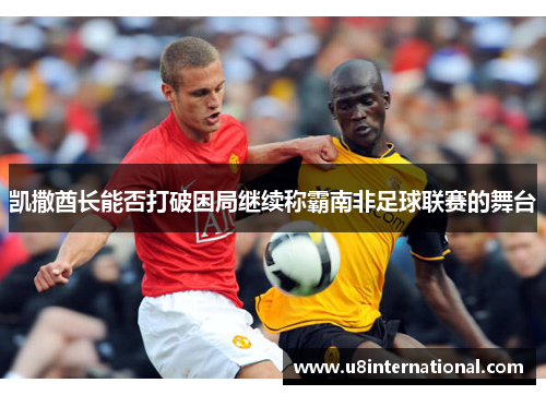 凯撒酋长能否打破困局继续称霸南非足球联赛的舞台