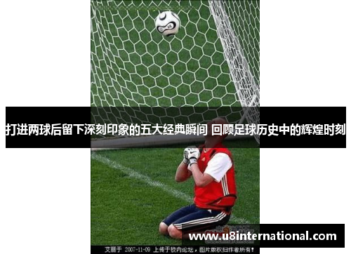 打进两球后留下深刻印象的五大经典瞬间 回顾足球历史中的辉煌时刻