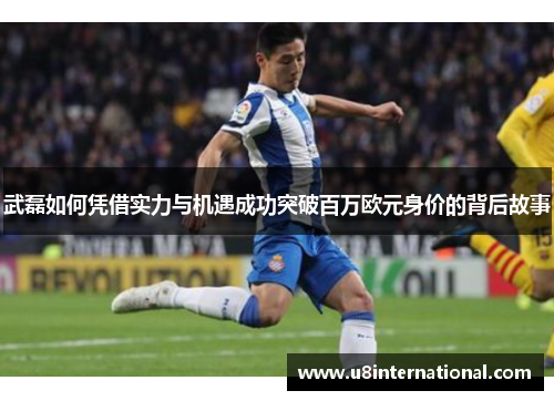 武磊如何凭借实力与机遇成功突破百万欧元身价的背后故事