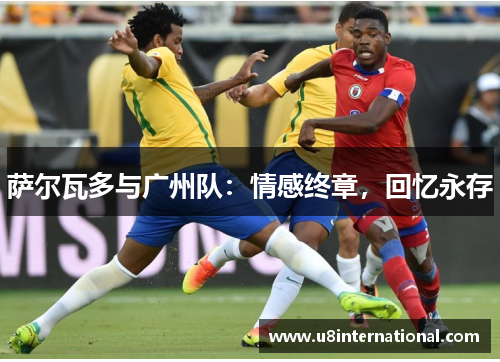 萨尔瓦多与广州队：情感终章，回忆永存
