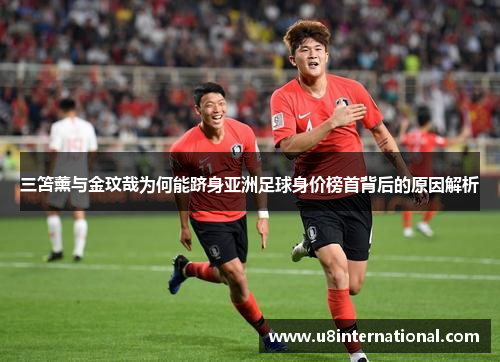 三笘薰与金玟哉为何能跻身亚洲足球身价榜首背后的原因解析