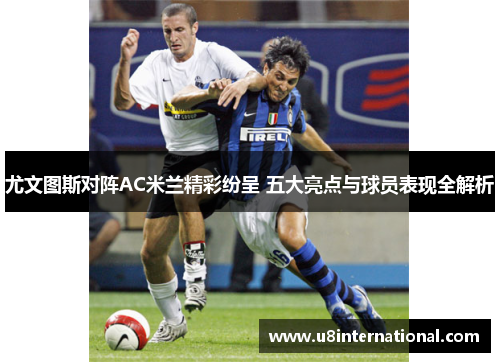 尤文图斯对阵AC米兰精彩纷呈 五大亮点与球员表现全解析