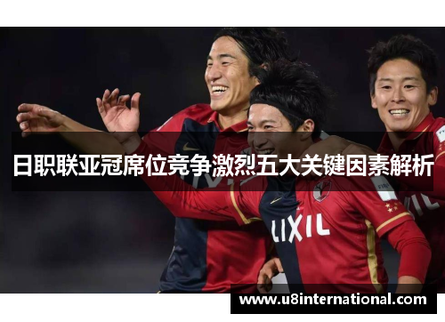日职联亚冠席位竞争激烈五大关键因素解析