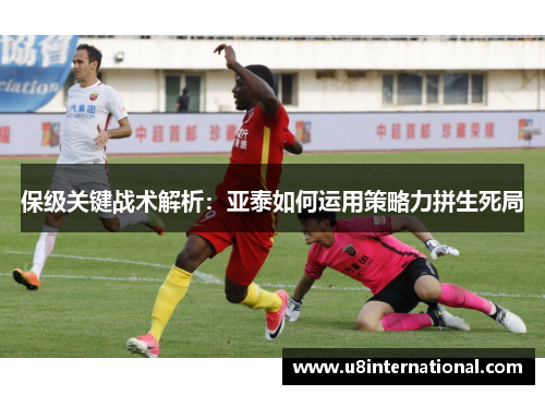 保级关键战术解析：亚泰如何运用策略力拼生死局