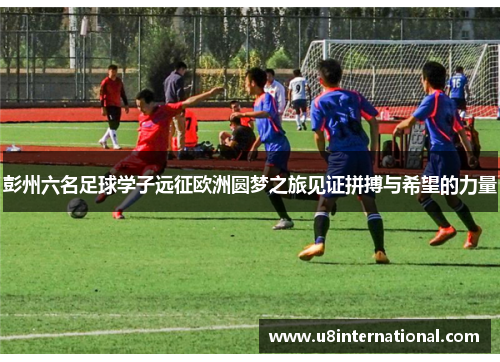 彭州六名足球学子远征欧洲圆梦之旅见证拼搏与希望的力量