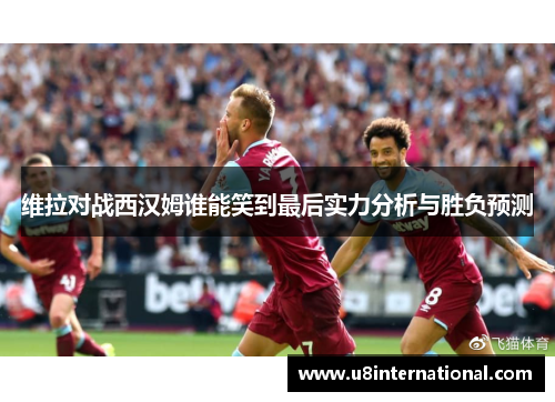 维拉对战西汉姆谁能笑到最后实力分析与胜负预测