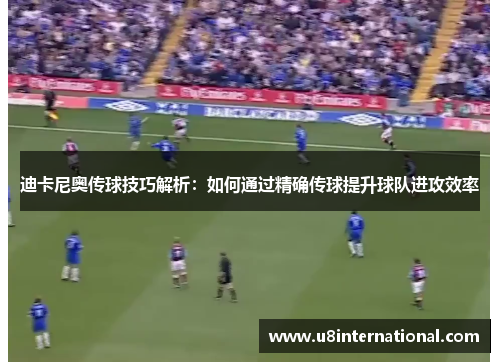 迪卡尼奥传球技巧解析：如何通过精确传球提升球队进攻效率