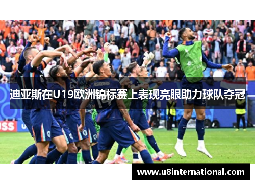 迪亚斯在U19欧洲锦标赛上表现亮眼助力球队夺冠