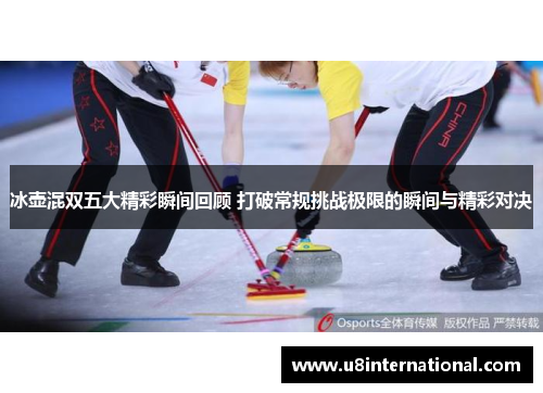 冰壶混双五大精彩瞬间回顾 打破常规挑战极限的瞬间与精彩对决