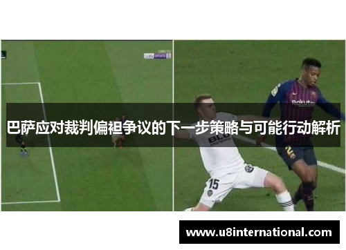 巴萨应对裁判偏袒争议的下一步策略与可能行动解析