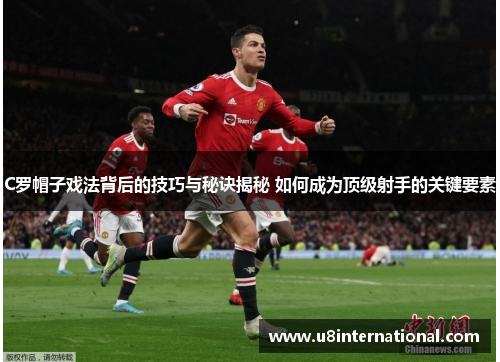 C罗帽子戏法背后的技巧与秘诀揭秘 如何成为顶级射手的关键要素