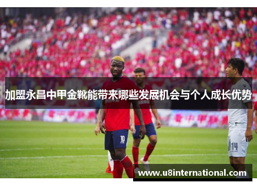 加盟永昌中甲金靴能带来哪些发展机会与个人成长优势