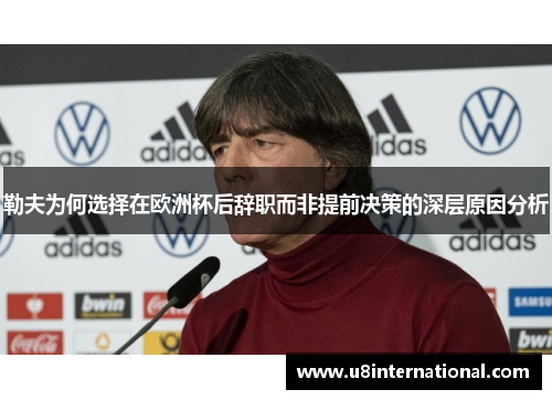 勒夫为何选择在欧洲杯后辞职而非提前决策的深层原因分析