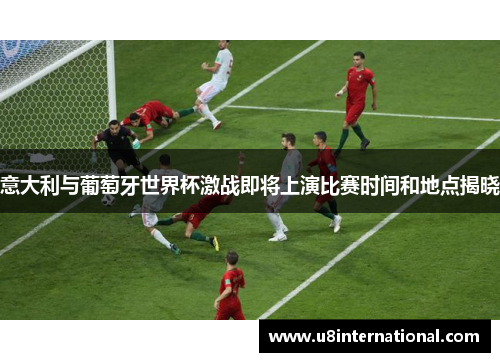 意大利与葡萄牙世界杯激战即将上演比赛时间和地点揭晓