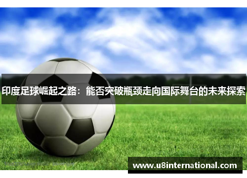 印度足球崛起之路：能否突破瓶颈走向国际舞台的未来探索