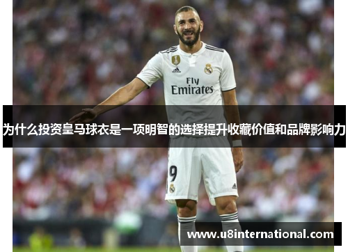 为什么投资皇马球衣是一项明智的选择提升收藏价值和品牌影响力