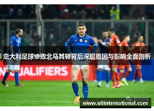 意大利足球惨败北马其顿背后深层原因与影响全面剖析