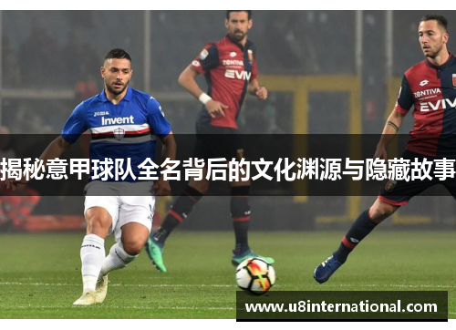 揭秘意甲球队全名背后的文化渊源与隐藏故事