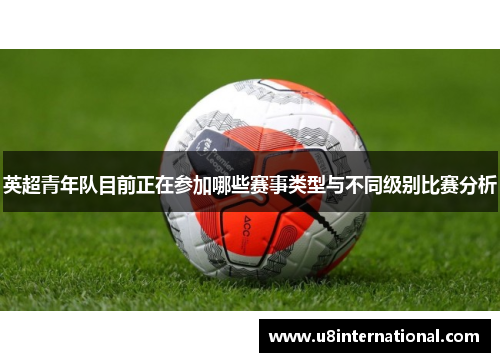 英超青年队目前正在参加哪些赛事类型与不同级别比赛分析