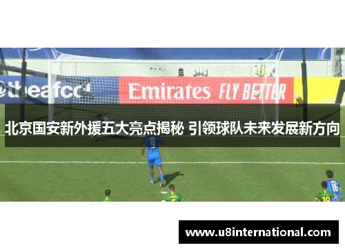 北京国安新外援五大亮点揭秘 引领球队未来发展新方向