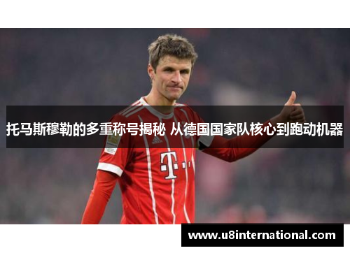 托马斯穆勒的多重称号揭秘 从德国国家队核心到跑动机器