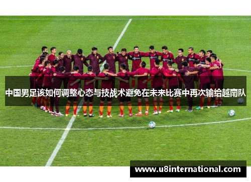 中国男足该如何调整心态与技战术避免在未来比赛中再次输给越南队