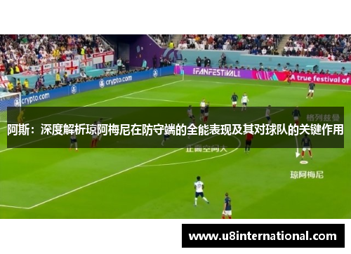 阿斯：深度解析琼阿梅尼在防守端的全能表现及其对球队的关键作用
