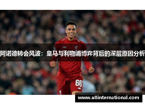 阿诺德转会风波：皇马与利物浦博弈背后的深层原因分析